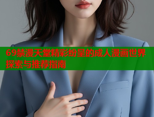 69禁漫天堂精彩纷呈的成人漫画世界探索与推荐指南