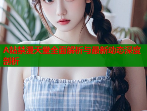A站禁漫天堂全面解析与最新动态深度剖析