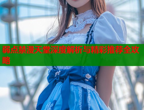 弱点禁漫天堂深度解析与精彩推荐全攻略