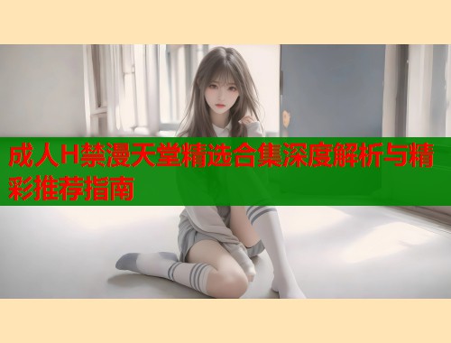 成人H禁漫天堂精选合集深度解析与精彩推荐指南