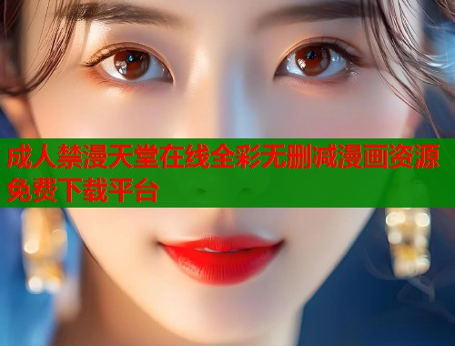 成人禁漫天堂在线全彩无删减漫画资源免费下载平台