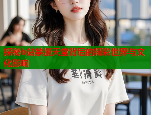探秘b站禁漫天堂背后的精彩世界与文化影响