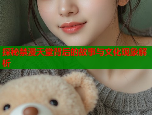 探秘禁漫天堂背后的故事与文化现象解析