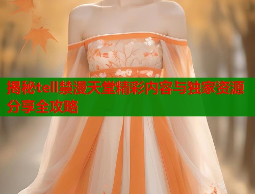揭秘tell禁漫天堂精彩内容与独家资源分享全攻略