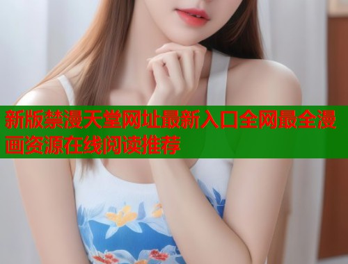 新版禁漫天堂网址最新入口全网最全漫画资源在线阅读推荐