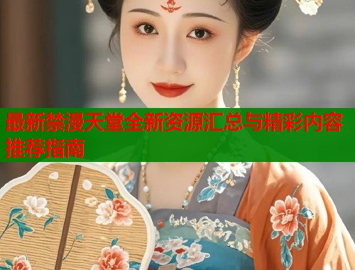 最新禁漫天堂全新资源汇总与精彩内容推荐指南