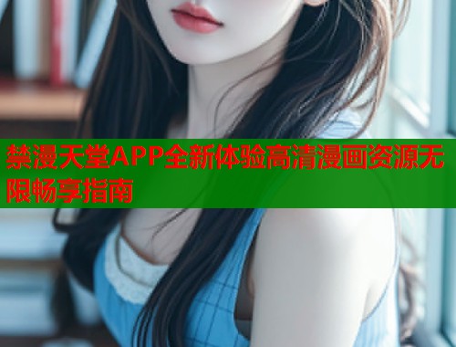 禁漫天堂APP全新体验高清漫画资源无限畅享指南
