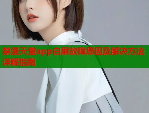 禁漫天堂app白屏故障原因及解决方法详解指南