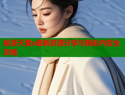 禁漫天堂a最新资源分享与精彩内容全攻略