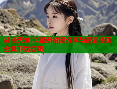 禁漫天堂CC最新资源分享与高清漫画全集下载指南