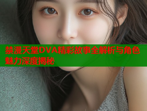 禁漫天堂DVA精彩故事全解析与角色魅力深度揭秘