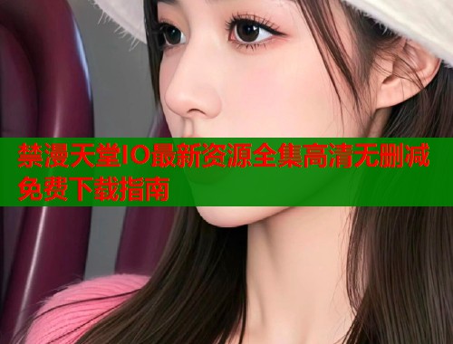 禁漫天堂IO最新资源全集高清无删减免费下载指南