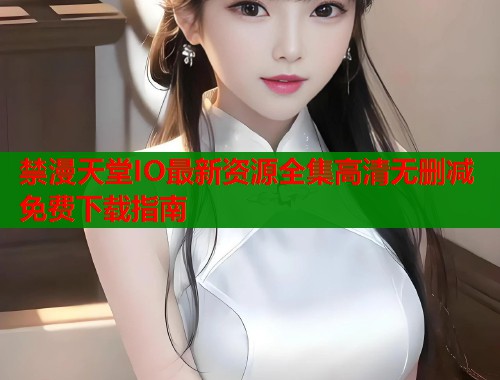 禁漫天堂IO最新资源全集高清无删减免费下载指南