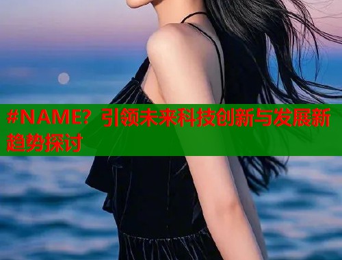 #NAME？引领未来科技创新与发展新趋势探讨