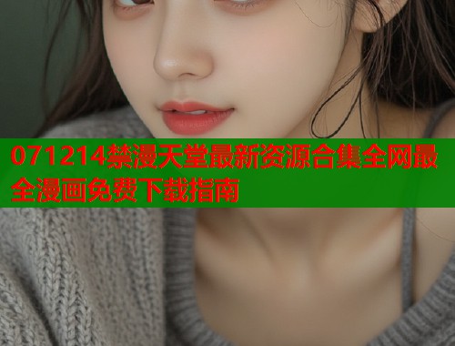 071214禁漫天堂最新资源合集全网最全漫画免费下载指南