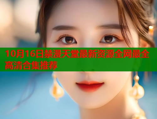 10月16日禁漫天堂最新资源全网最全高清合集推荐