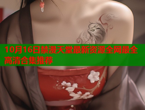 10月16日禁漫天堂最新资源全网最全高清合集推荐