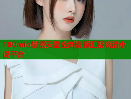 180mio禁漫天堂全新资源汇聚高清小说平台