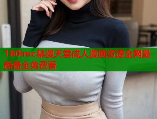 180imc禁漫天堂成人漫画资源全网最新最全免费看
