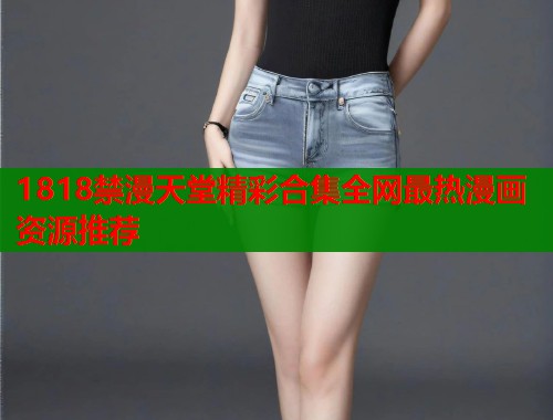 1818禁漫天堂精彩合集全网最热漫画资源推荐