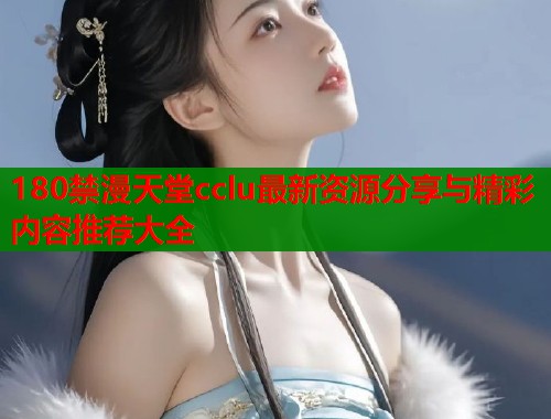 180禁漫天堂cclu最新资源分享与精彩内容推荐大全