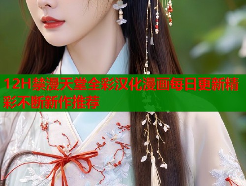 12H禁漫天堂全彩汉化漫画每日更新精彩不断新作推荐