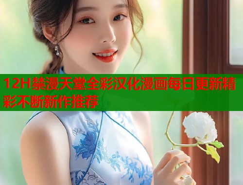 12H禁漫天堂全彩汉化漫画每日更新精彩不断新作推荐