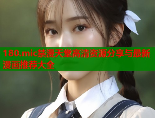 180.mic禁漫天堂高清资源分享与最新漫画推荐大全