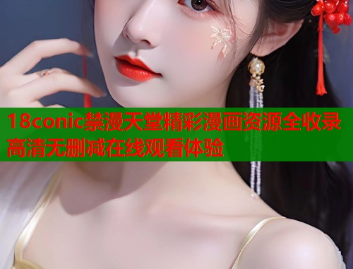 18conic禁漫天堂精彩漫画资源全收录高清无删减在线观看体验