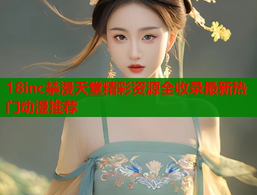 18inc禁漫天堂精彩资源全收录最新热门动漫推荐