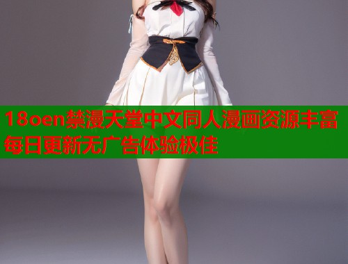 18oen禁漫天堂中文同人漫画资源丰富每日更新无广告体验极佳