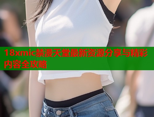 18xmic禁漫天堂最新资源分享与精彩内容全攻略
