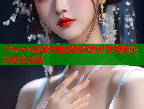 18xmic禁漫天堂最新资源分享与精彩内容全攻略