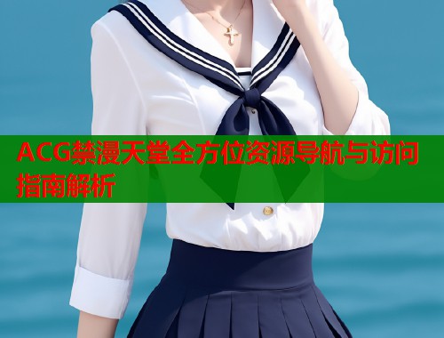 ACG禁漫天堂全方位资源导航与访问指南解析