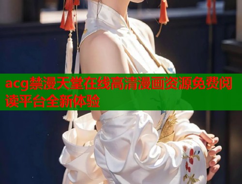 acg禁漫天堂在线高清漫画资源免费阅读平台全新体验