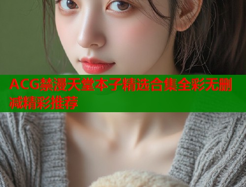 ACG禁漫天堂本子精选合集全彩无删减精彩推荐