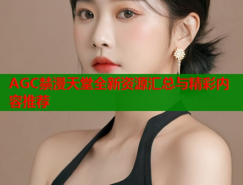 AGC禁漫天堂全新资源汇总与精彩内容推荐