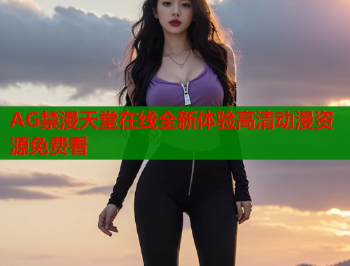 AG禁漫天堂在线全新体验高清动漫资源免费看