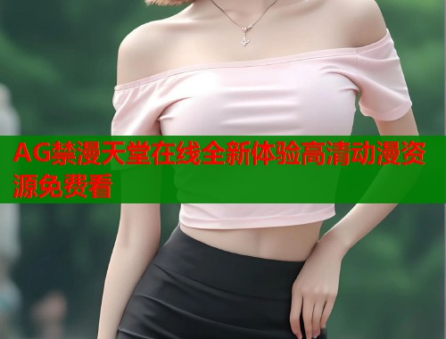 AG禁漫天堂在线全新体验高清动漫资源免费看