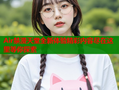 Air禁漫天堂全新体验精彩内容尽在这里等你探索