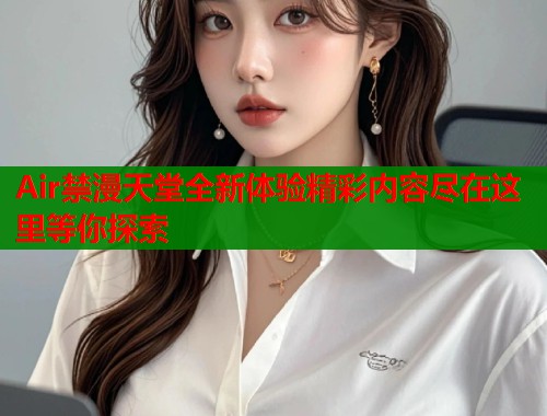 Air禁漫天堂全新体验精彩内容尽在这里等你探索