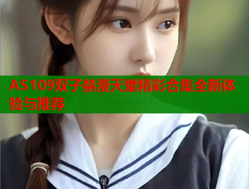 AS109双子禁漫天堂精彩合集全新体验与推荐