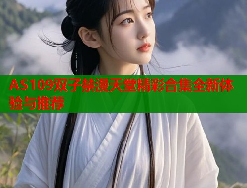 AS109双子禁漫天堂精彩合集全新体验与推荐
