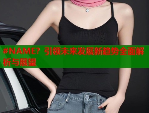 #NAME？引领未来发展新趋势全面解析与展望