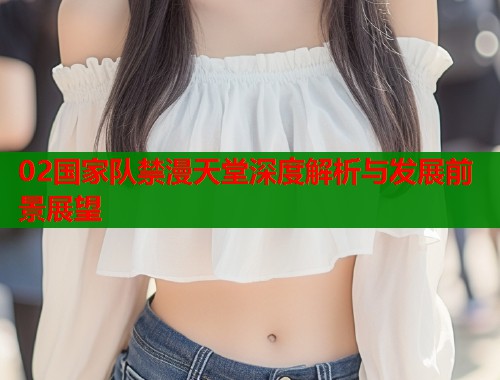 02国家队禁漫天堂深度解析与发展前景展望