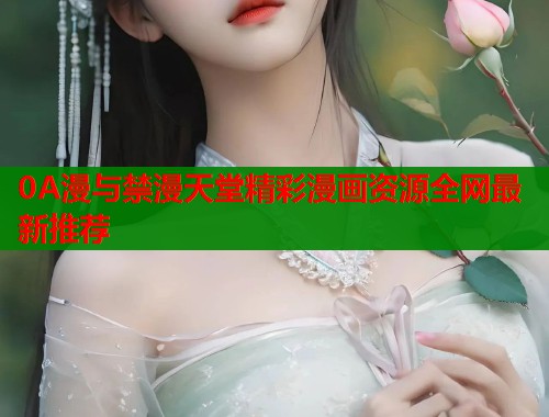 0A漫与禁漫天堂精彩漫画资源全网最新推荐