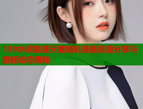 109水叔禁漫天堂精彩漫画资源分享与最新动态揭秘