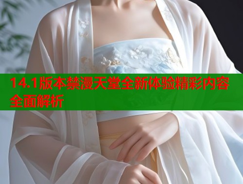 14.1版本禁漫天堂全新体验精彩内容全面解析