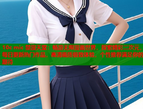 10c mic 禁漫天堂：畅游无限漫画世界，探索精彩二次元，每日更新热门作品，高清画质极致体验，个性推荐满足你的期待