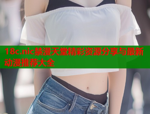 18c.nic禁漫天堂精彩资源分享与最新动漫推荐大全